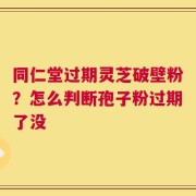 同仁堂过期灵芝破壁粉？怎么判断孢子粉过期了没