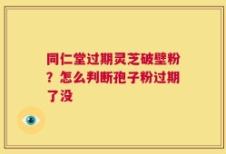 同仁堂过期灵芝破壁粉？怎么判断孢子粉过期了没