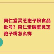 同仁堂灵芝孢子粉食品批号？同仁堂破壁灵芝孢子粉怎么样