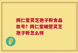 同仁堂灵芝孢子粉食品批号？同仁堂破壁灵芝孢子粉怎么样