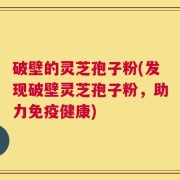 破壁的灵芝孢子粉(发现破壁灵芝孢子粉，助力免疫健康)