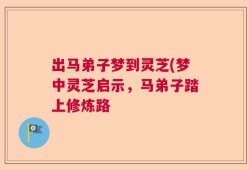 出马弟子梦到灵芝(梦中灵芝启示，马弟子踏上修炼路