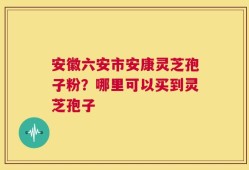 安徽六安市安康灵芝孢子粉？哪里可以买到灵芝孢子