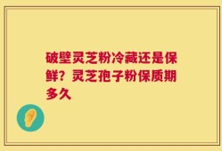 破壁灵芝粉冷藏还是保鲜？灵芝孢子粉保质期多久