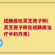 结肠癌吃灵芝孢子粉(灵芝孢子粉在结肠癌治疗中的作用)