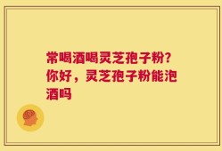 常喝酒喝灵芝孢子粉？你好，灵芝孢子粉能泡酒吗