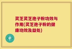 灵芝灵芝孢子粉功效与作用(灵芝孢子粉的健康功效及益处)