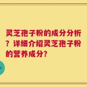 灵芝孢子粉的成分分析？详细介绍灵芝孢子粉的营养成分？