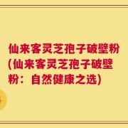 仙来客灵芝孢子破壁粉(仙来客灵芝孢子破壁粉：自然健康之选)