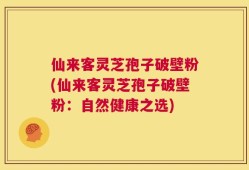 仙来客灵芝孢子破壁粉(仙来客灵芝孢子破壁粉：自然健康之选)