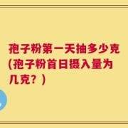 孢子粉第一天抽多少克(孢子粉首日摄入量为几克？)