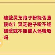 破壁灵芝孢子粉能否直接吃？灵芝孢子粉不经破壁就不能被人体吸收吗