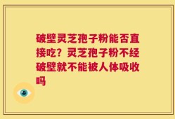 破壁灵芝孢子粉能否直接吃？灵芝孢子粉不经破壁就不能被人体吸收吗