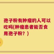 孢子粉有肿瘤的人可以吃吗(肿瘤患者能否食用孢子粉？)