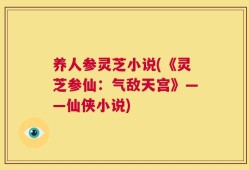 养人参灵芝小说(《灵芝参仙：气敌天宫》——仙侠小说)