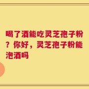 喝了酒能吃灵芝孢子粉？你好，灵芝孢子粉能泡酒吗