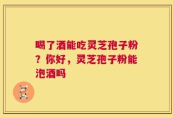 喝了酒能吃灵芝孢子粉？你好，灵芝孢子粉能泡酒吗