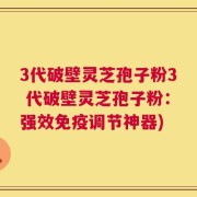3代破壁灵芝孢子粉3 代破壁灵芝孢子粉：强效免疫调节神器)