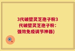 3代破壁灵芝孢子粉3 代破壁灵芝孢子粉：强效免疫调节神器)