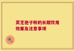 灵芝孢子粉的长期饮用效果及注意事项