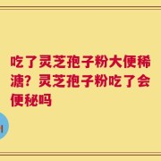 吃了灵芝孢子粉大便稀溏？灵芝孢子粉吃了会便秘吗