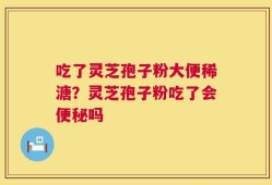 吃了灵芝孢子粉大便稀溏？灵芝孢子粉吃了会便秘吗
