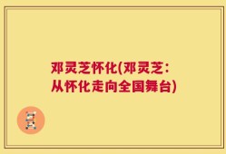 邓灵芝怀化(邓灵芝：从怀化走向全国舞台)