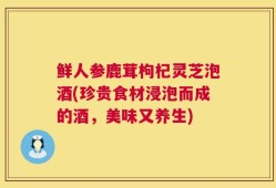 鲜人参鹿茸枸杞灵芝泡酒(珍贵食材浸泡而成的酒，美味又养生)