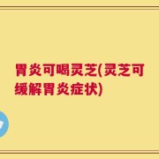 胃炎可喝灵芝(灵芝可缓解胃炎症状)
