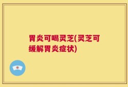 胃炎可喝灵芝(灵芝可缓解胃炎症状)