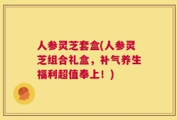 人参灵芝套盒(人参灵芝组合礼盒，补气养生福利超值奉上！)