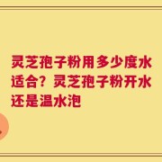 灵芝孢子粉用多少度水适合？灵芝孢子粉开水还是温水泡