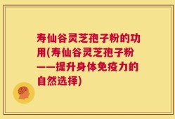 寿仙谷灵芝孢子粉的功用(寿仙谷灵芝孢子粉——提升身体免疫力的自然选择)