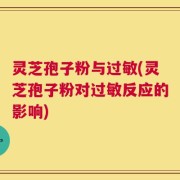 灵芝孢子粉与过敏(灵芝孢子粉对过敏反应的影响)