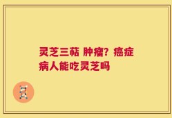 灵芝三萜 肿瘤？癌症病人能吃灵芝吗