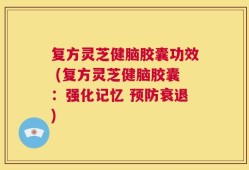 复方灵芝健脑胶囊功效 (复方灵芝健脑胶囊：强化记忆 预防衰退)