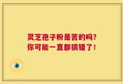 灵芝孢子粉是苦的吗？你可能一直都搞错了！