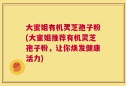 大蜜姐有机灵芝孢子粉(大蜜姐推荐有机灵芝孢子粉，让你焕发健康活力)