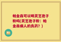 帕金森可以喝灵芝孢子粉吗(灵芝孢子粉：帕金森病人的良药？)