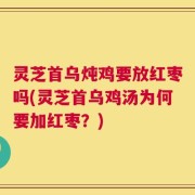 灵芝首乌炖鸡要放红枣吗(灵芝首乌鸡汤为何要加红枣？)