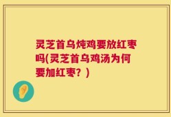 灵芝首乌炖鸡要放红枣吗(灵芝首乌鸡汤为何要加红枣？)