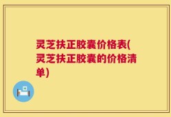 灵芝扶正胶囊价格表(灵芝扶正胶囊的价格清单)