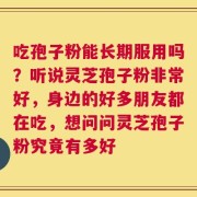 吃孢子粉能长期服用吗？听说灵芝孢子粉非常好，身边的好多朋友都在吃，想问问灵芝孢子粉究竟有多好