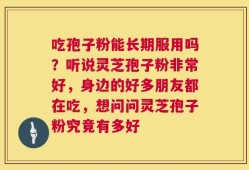 吃孢子粉能长期服用吗？听说灵芝孢子粉非常好，身边的好多朋友都在吃，想问问灵芝孢子粉究竟有多好