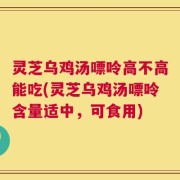 灵芝乌鸡汤嘌呤高不高能吃(灵芝乌鸡汤嘌呤含量适中，可食用)