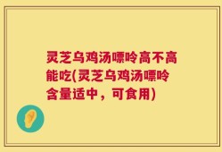 灵芝乌鸡汤嘌呤高不高能吃(灵芝乌鸡汤嘌呤含量适中，可食用)