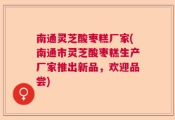 南通灵芝酸枣糕厂家(南通市灵芝酸枣糕生产厂家推出新品，欢迎品尝)