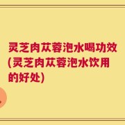 灵芝肉苁蓉泡水喝功效(灵芝肉苁蓉泡水饮用的好处)
