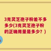 3克灵芝孢子粉差不多多少(3克灵芝孢子粉的正确用量是多少？)