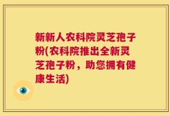 新新人农科院灵芝孢子粉(农科院推出全新灵芝孢子粉，助您拥有健康生活)
